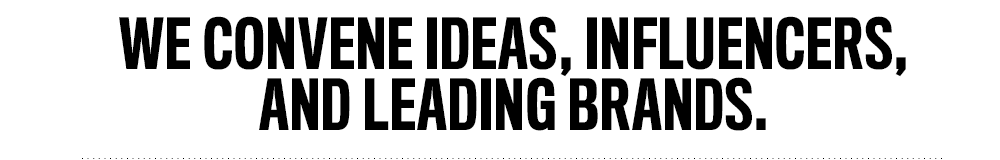 We Convene Ideas, Influencers, and Leading Brands.